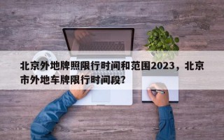 北京外地牌照限行时间和范围2023，北京市外地车牌限行时间段？