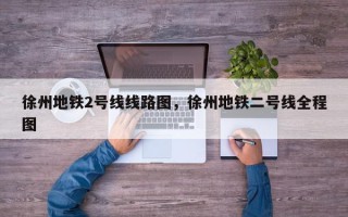 徐州地铁2号线线路图，徐州地铁二号线全程图