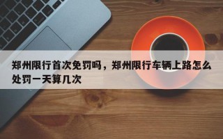郑州限行首次免罚吗，郑州限行车辆上路怎么处罚一天算几次