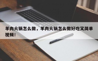 羊肉火锅怎么做，羊肉火锅怎么做好吃又简单视频！