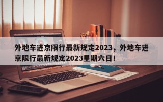 外地车进京限行最新规定2023，外地车进京限行最新规定2023星期六日！