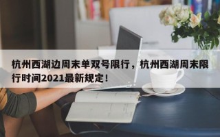 杭州西湖边周末单双号限行，杭州西湖周末限行时间2021最新规定！