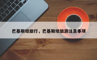 巴基斯坦旅行，巴基斯坦旅游注意事项