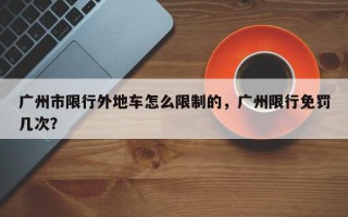 广州市限行外地车怎么限制的，广州限行免罚几次？