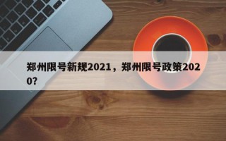 郑州限号新规2021，郑州限号政策2020？