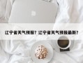 辽宁省天气预报？辽宁省天气预报最新？