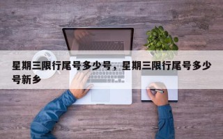 星期三限行尾号多少号，星期三限行尾号多少号新乡