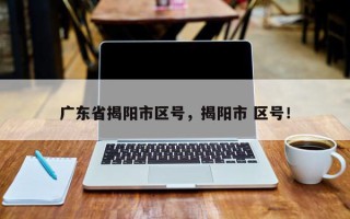 广东省揭阳市区号，揭阳市 区号！