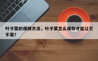 叶子菜的保鲜方法，叶子菜怎么保存才能让它不蔫？