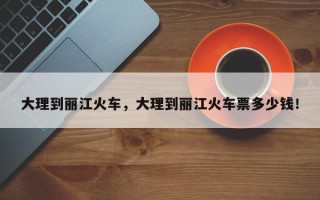 大理到丽江火车，大理到丽江火车票多少钱！