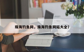 珠海钓鱼网，珠海钓鱼网站大全？