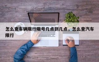 怎么查车辆限行限号几点到几点，怎么查汽车限行