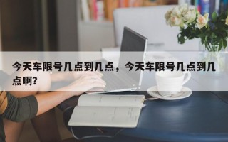 今天车限号几点到几点，今天车限号几点到几点啊？
