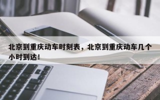 北京到重庆动车时刻表，北京到重庆动车几个小时到达！