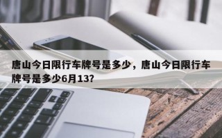 唐山今日限行车牌号是多少，唐山今日限行车牌号是多少6月13？