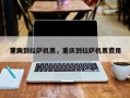 重庆到拉萨机票，重庆到拉萨机票费用
查询