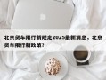 北京货车限行新规定2025最新消息，北京货车限行新政策？