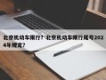 北京机动车限行？北京机动车限行尾号2024年规定？
