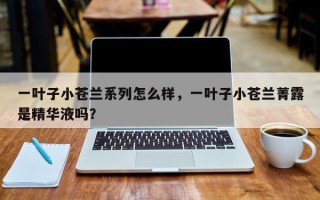 一叶子小苍兰系列怎么样，一叶子小苍兰菁露是精华液吗？