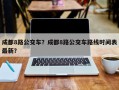 成都8路公交车？成都8路公交车路线时间表最新？