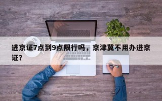 进京证7点到9点限行吗，京津冀不用办进京证？