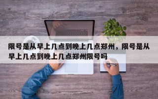 限号是从早上几点到晚上几点郑州，限号是从早上几点到晚上几点郑州限号吗