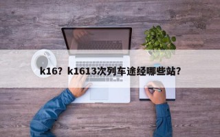 k16？k1613次列车途经哪些站？