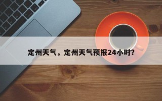 定州天气，定州天气预报24小时？