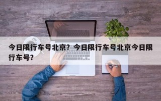 今日限行车号北京？今日限行车号北京今日限行车号？