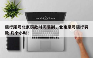 限行尾号北京罚款时间限制，北京尾号限行罚款 几个小时！