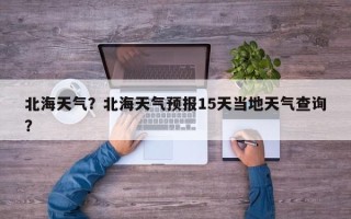北海天气？北海天气预报15天当地天气查询？