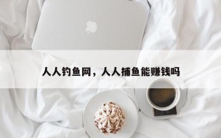 人人钓鱼网，人人捕鱼能赚钱吗