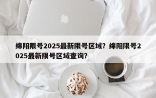 绵阳限号2025最新限号区域？绵阳限号2025最新限号区域查询？