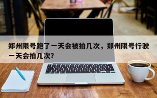 郑州限号跑了一天会被拍几次，郑州限号行驶一天会拍几次？