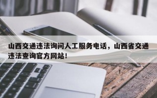山西交通违法询问人工服务电话，山西省交通违法查询官方网站！