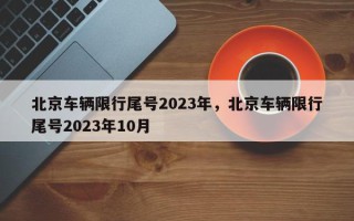 北京车辆限行尾号2023年，北京车辆限行尾号2023年10月
