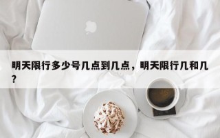 明天限行多少号几点到几点，明天限行几和几?
