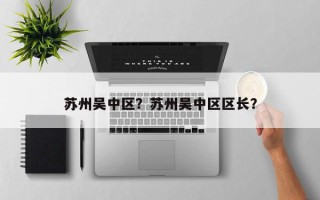 苏州吴中区？苏州吴中区区长？
