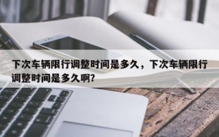 下次车辆限行调整时间是多久，下次车辆限行调整时间是多久啊？
