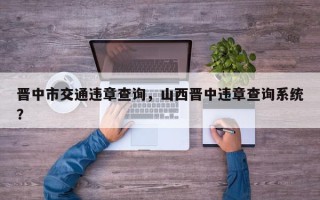 晋中市交通违章查询，山西晋中违章查询系统？