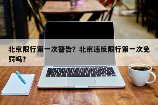 北京限行第一次警告？北京违反限行第一次免罚吗？-第1张图片-我家生活百科