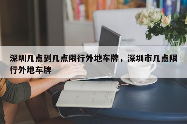 深圳几点到几点限行外地车牌，深圳市几点限行外地车牌-第1张图片-我家生活百科