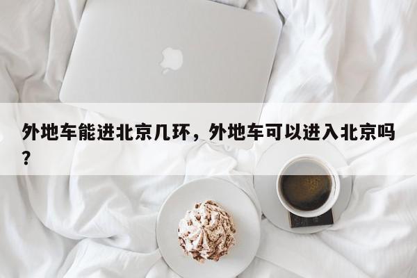外地车能进北京几环，外地车可以进入北京吗？-第1张图片-我家生活百科