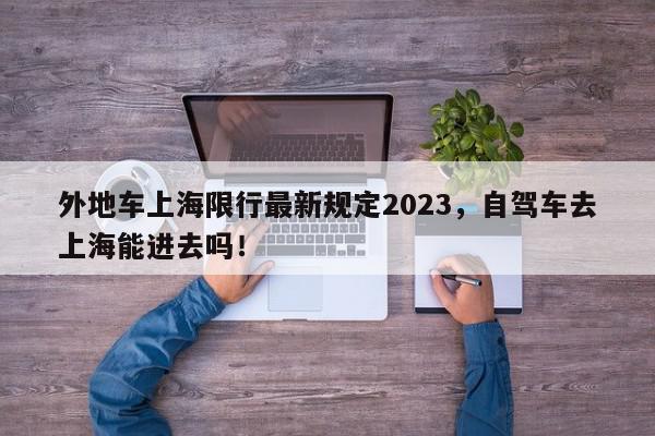 外地车上海限行最新规定2023，自驾车去上海能进去吗！-第1张图片-我家生活百科