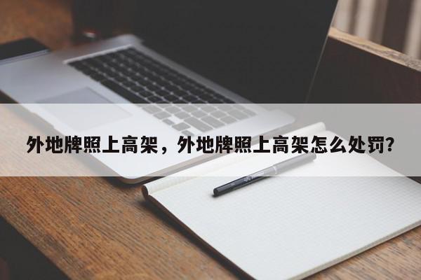 外地牌照上高架，外地牌照上高架怎么处罚？-第1张图片-我家生活百科