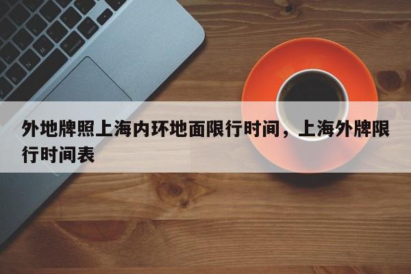 外地牌照上海内环地面限行时间，上海外牌限行时间表-第1张图片-我家生活百科