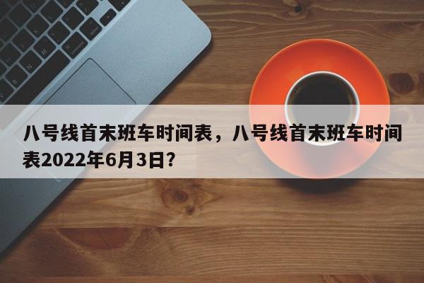 八号线首末班车时间表，八号线首末班车时间表2022年6月3日？-第1张图片-我家生活百科