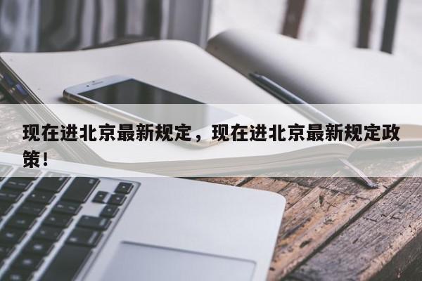 现在进北京最新规定，现在进北京最新规定政策！-第1张图片-我家生活百科