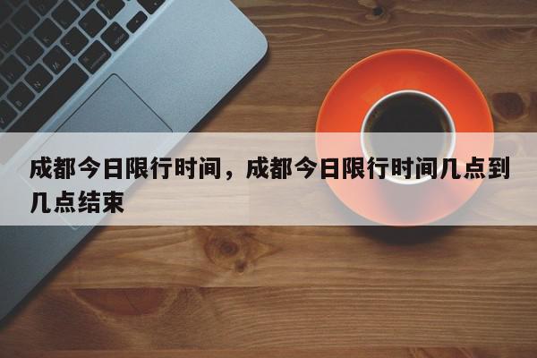 成都今日限行时间，成都今日限行时间几点到几点结束-第1张图片-我家生活百科