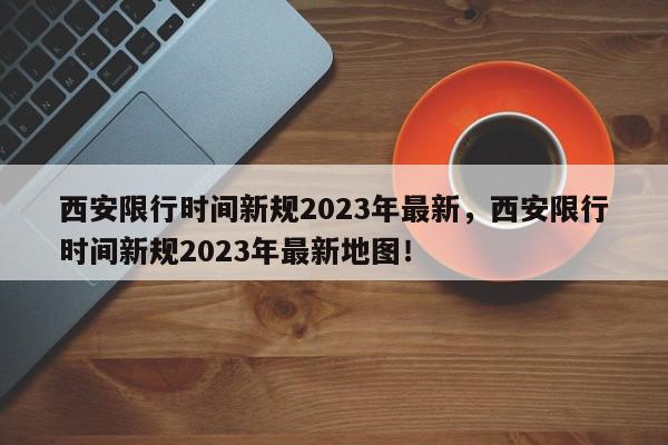 西安限行时间新规2023年最新，西安限行时间新规2023年最新地图！-第1张图片-我家生活百科